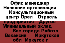 Офис-менеджер › Название организации ­ Консультационный центр Орёл › Отрасль предприятия ­ Другое › Минимальный оклад ­ 20 000 - Все города Работа » Вакансии   . Иркутская обл.,Иркутск г.